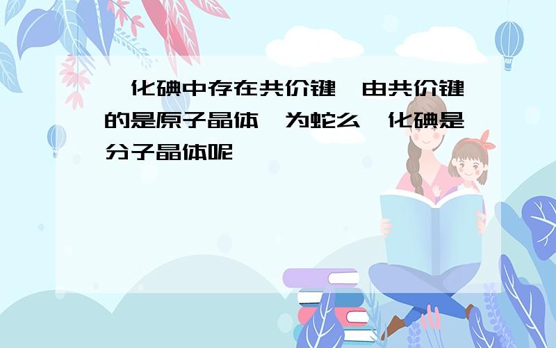 溴化碘中存在共价键,由共价键的是原子晶体,为蛇么溴化碘是分子晶体呢