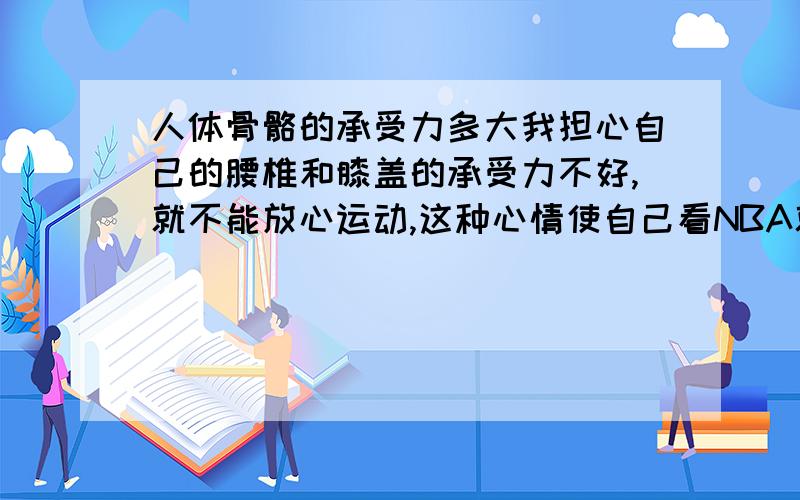 人体骨骼的承受力多大我担心自己的腰椎和膝盖的承受力不好,就不能放心运动,这种心情使自己看NBA就时刻感觉膝盖无力,很脆弱,让我感觉人类的膝盖和腰椎十分灰暗,好担心