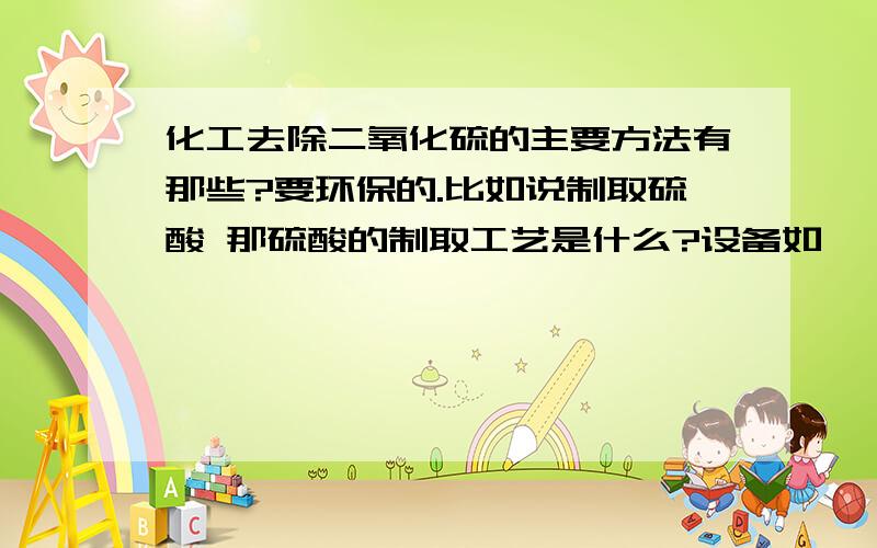 化工去除二氧化硫的主要方法有那些?要环保的.比如说制取硫酸 那硫酸的制取工艺是什么?设备如