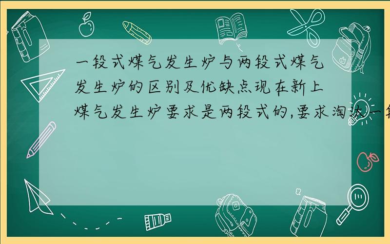 一段式煤气发生炉与两段式煤气发生炉的区别及优缺点现在新上煤气发生炉要求是两段式的,要求淘汰一段式的,为什么呢?我在企业现场,负责人说他新上的是新改进的两段式煤气发生炉,看上