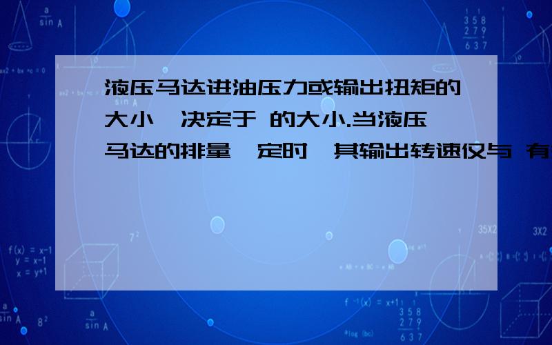 液压马达进油压力或输出扭矩的大小,决定于 的大小.当液压马达的排量一定时,其输出转速仅与 有关.