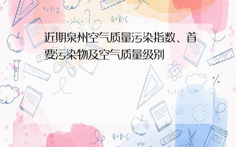 近期泉州空气质量污染指数、首要污染物及空气质量级别