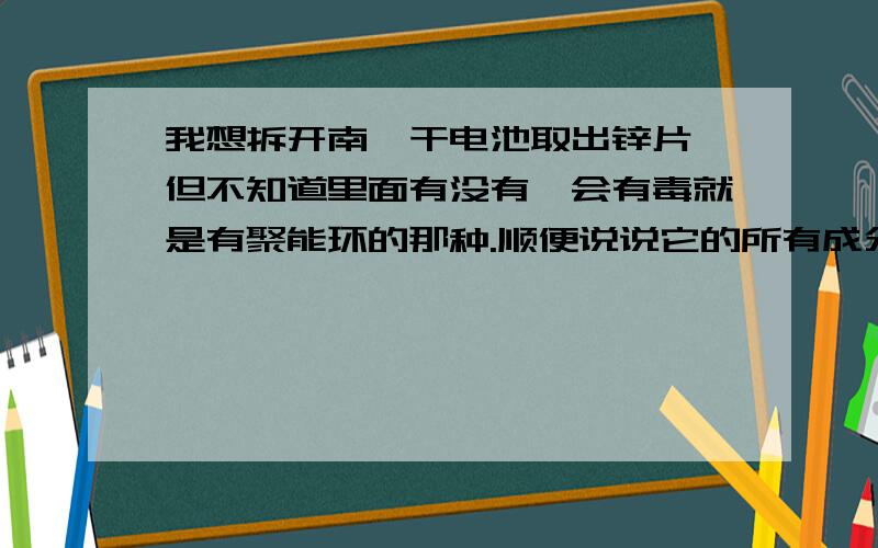 我想拆开南孚干电池取出锌片,但不知道里面有没有镍会有毒就是有聚能环的那种.顺便说说它的所有成分含不含镉的？