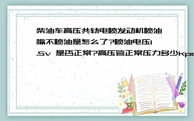 柴油车高压共轨电喷发动机喷油嘴不喷油是怎么了?喷油电压1.5v 是否正常?高压管正常压力多少kpa（千帕...柴油车高压共轨电喷发动机喷油嘴不喷油是怎么了?喷油电压1.5v 是否正常?高压管正