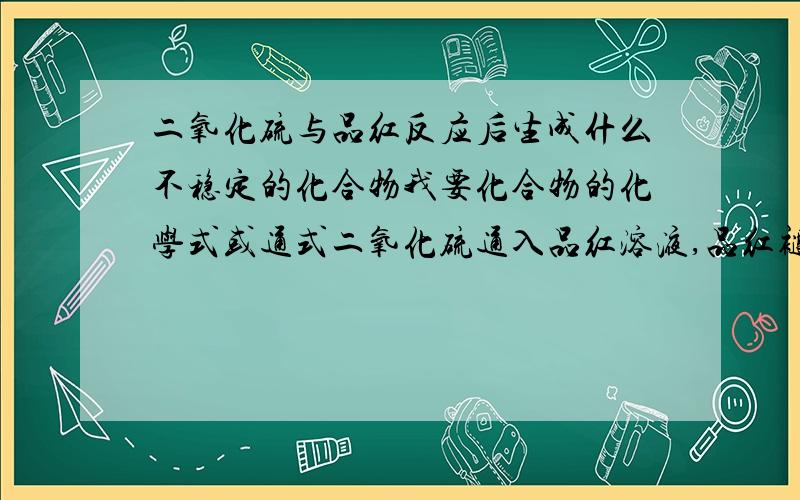 二氧化硫与品红反应后生成什么不稳定的化合物我要化合物的化学式或通式二氧化硫通入品红溶液,品红褪色..我问的是它与品红反应生成什么,而不是二氧化硫与水反应生成什么..照楼下的那