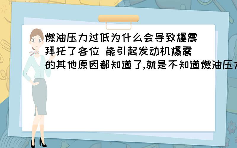 燃油压力过低为什么会导致爆震拜托了各位 能引起发动机爆震的其他原因都知道了,就是不知道燃油压力过低为什么会导致爆震!