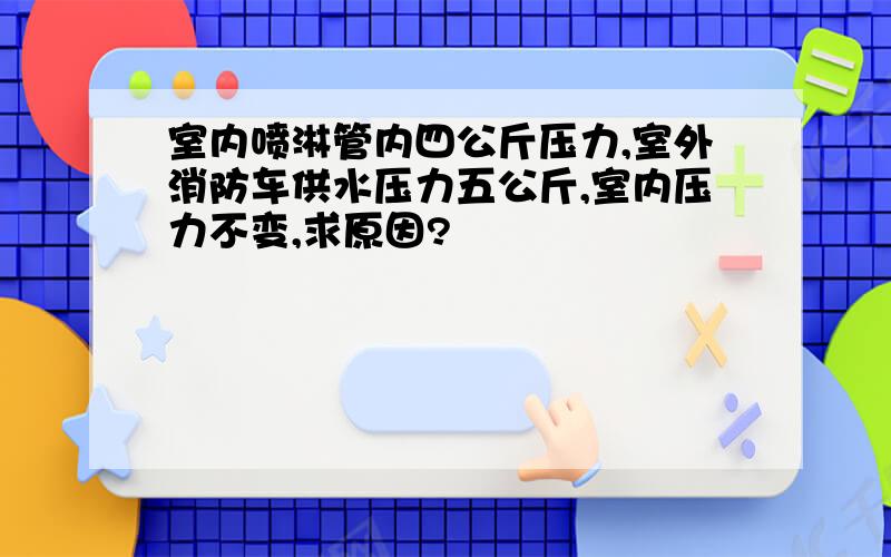 室内喷淋管内四公斤压力,室外消防车供水压力五公斤,室内压力不变,求原因?