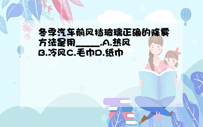 冬季汽车前风挡玻璃正确的除雾方法是用_____.A.热风B.冷风C.毛巾D.纸巾