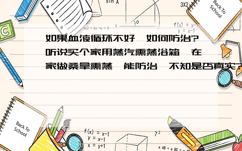 如果血液循环不好,如何防治?听说买个家用蒸汽熏蒸浴箱,在家做桑拿熏蒸,能防治,不知是否真实?我皮肤上有许多色素沉着,因常久坐不运动,大概是血液循环不好造成的.听说血液循环不好,会产