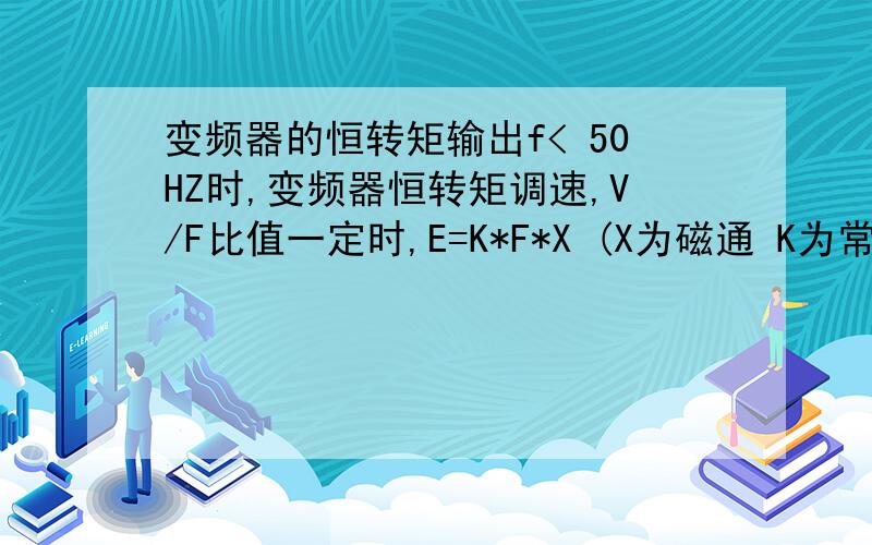 变频器的恒转矩输出f< 50HZ时,变频器恒转矩调速,V/F比值一定时,E=K*F*X (X为磁通 K为常数） X就一定.T=K*I*X 所以保证T一定,电流I 就要一定.那变频器的恒转矩是不是保证I恒定,如果保证I恒定 那要