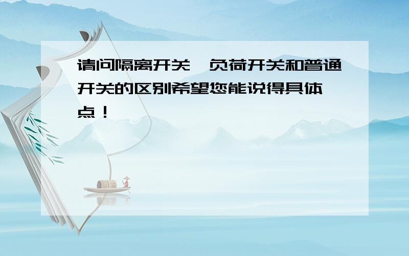 请问隔离开关、负荷开关和普通开关的区别希望您能说得具体一点！