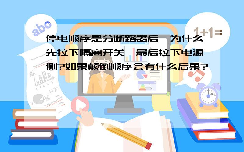 停电顺序是分断路器后,为什么先拉下隔离开关,最后拉下电源侧?如果颠倒顺序会有什么后果?