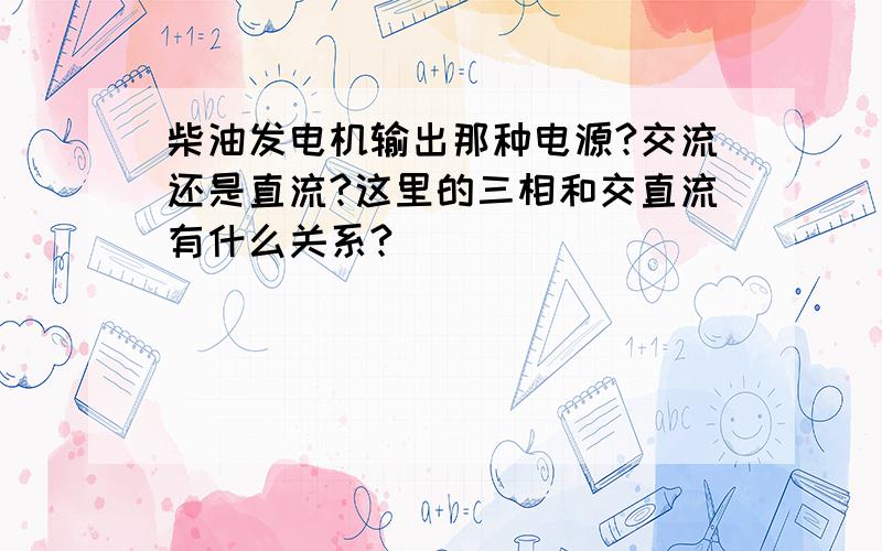 柴油发电机输出那种电源?交流还是直流?这里的三相和交直流有什么关系?