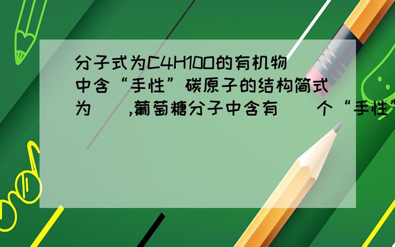 分子式为C4H10O的有机物中含“手性”碳原子的结构简式为（）,葡萄糖分子中含有（）个“手性”碳原子,其加氢后“手性”碳原子数为（）个.