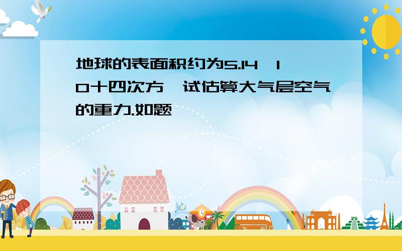 地球的表面积约为5.14×10十四次方,试估算大气层空气的重力.如题,