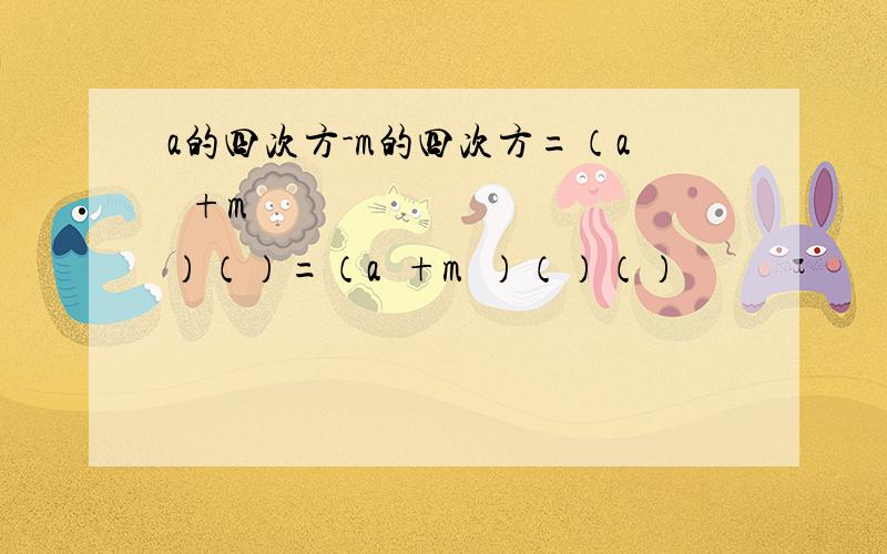 a的四次方-m的四次方=（a²+m²）（）=（a²+m²）（）（）