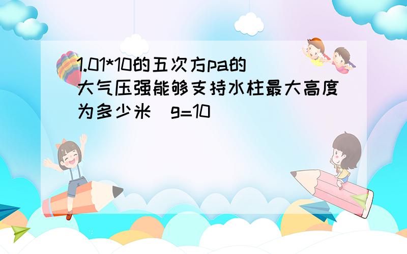 1.01*10的五次方pa的大气压强能够支持水柱最大高度为多少米(g=10)