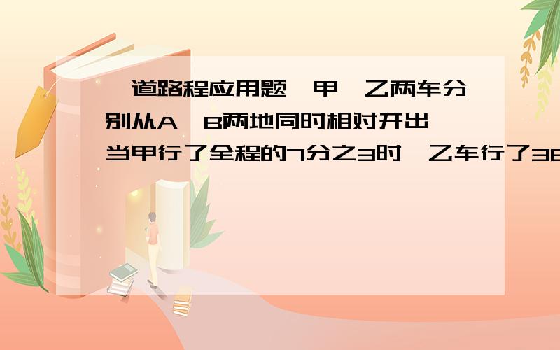 一道路程应用题,甲、乙两车分别从A、B两地同时相对开出,当甲行了全程的7分之3时,乙车行了36千米,当甲车到B地市乙车行了全程的10分之7,A、B两地相距多少千米?