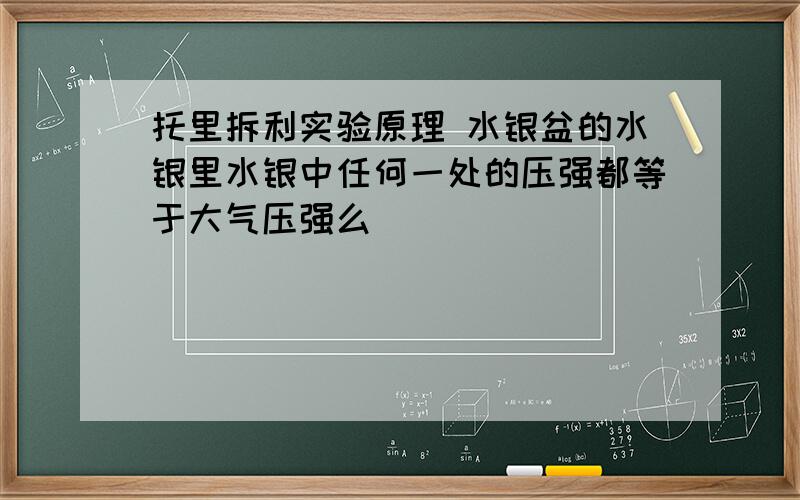 托里拆利实验原理 水银盆的水银里水银中任何一处的压强都等于大气压强么