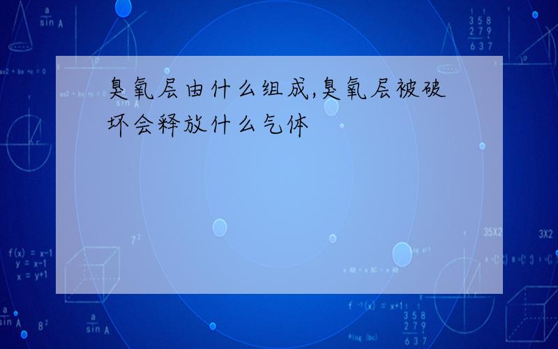 臭氧层由什么组成,臭氧层被破坏会释放什么气体