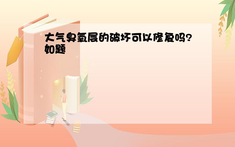 大气臭氧层的破坏可以修复吗?如题