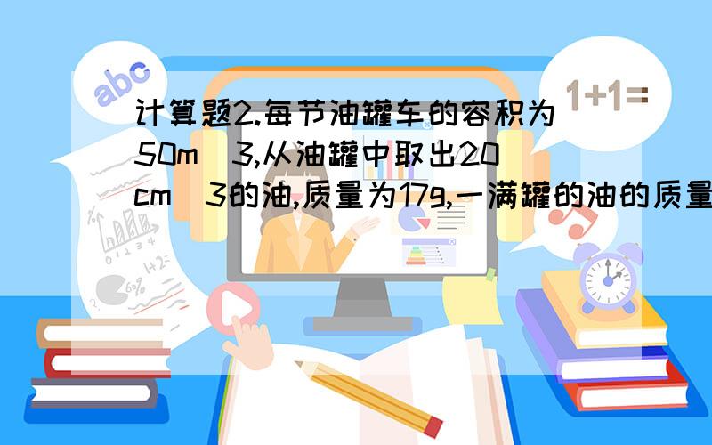 计算题2.每节油罐车的容积为50m^3,从油罐中取出20cm^3的油,质量为17g,一满罐的油的质量是多少吨?