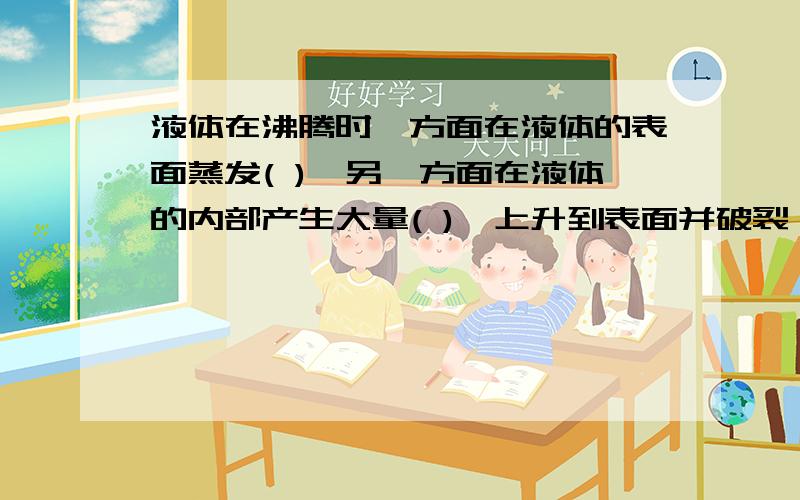 液体在沸腾时一方面在液体的表面蒸发( ),另一方面在液体的内部产生大量( ),上升到表面并破裂,释放出大量( ),