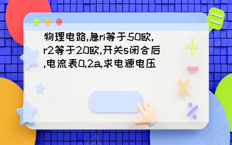 物理电路,急ri等于50欧,r2等于20欧,开关s闭合后,电流表0.2a,求电源电压