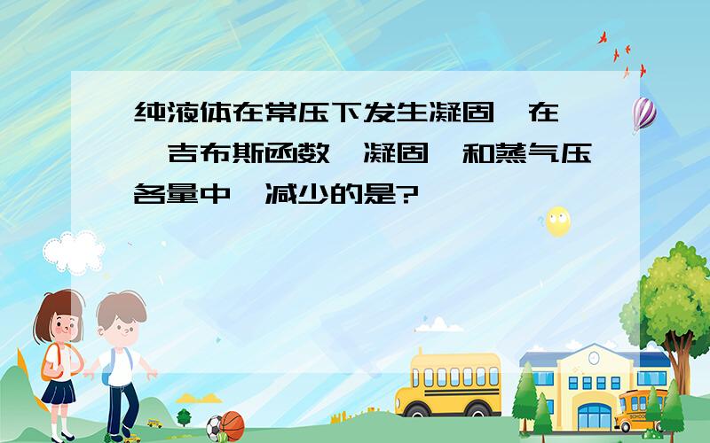 纯液体在常压下发生凝固,在熵、吉布斯函数、凝固焓和蒸气压各量中,减少的是?