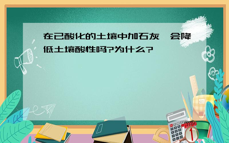 在已酸化的土壤中加石灰,会降低土壤酸性吗?为什么?