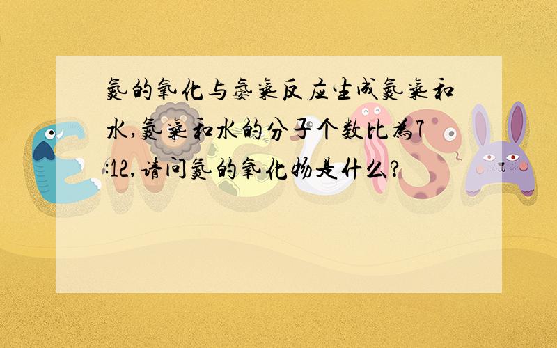 氮的氧化与氨气反应生成氮气和水,氮气和水的分子个数比为7:12,请问氮的氧化物是什么?