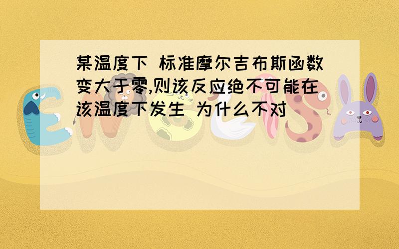 某温度下 标准摩尔吉布斯函数变大于零,则该反应绝不可能在该温度下发生 为什么不对