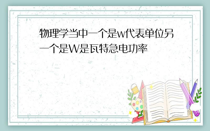 物理学当中一个是w代表单位另一个是W是瓦特急电功率