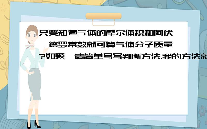 只要知道气体的摩尔体积和阿伏伽德罗常数就可算气体分子质量?如题,请简单写写判断方法.我的方法就是NA=1/n,然后就缺个M（摩尔质量）,所以无法求出,最好还是写写你的方法,因为化学书用V,