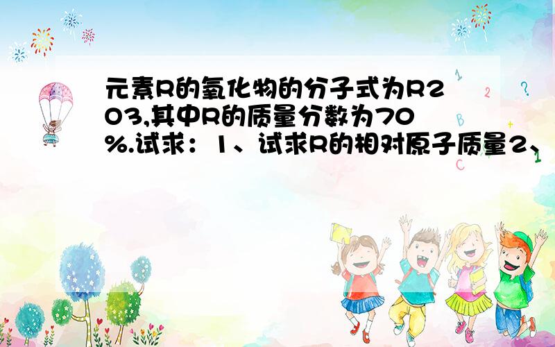 元素R的氧化物的分子式为R2O3,其中R的质量分数为70%.试求：1、试求R的相对原子质量2、氧化物的相对分子质量我知道R的相对原子质量为56,氧化物的相对分子质量为160.但要详细过程最好有讲解