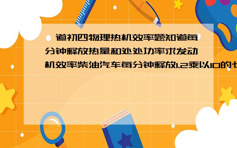 一道初四物理热机效率题知道每分钟释放热量和处处功率求发动机效率柴油汽车每分钟释放1.2乘以10的七次方J能量 发动机输出功率为8.5乘以10四次方W 求发动机效率（1）汽油热值3.3X10七次方J