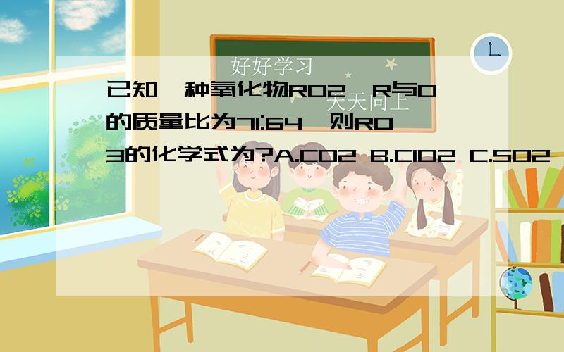 已知一种氧化物RO2,R与O的质量比为71:64,则RO3的化学式为?A.CO2 B.ClO2 C.SO2 D.NO2那个后来的打错了 是RO2