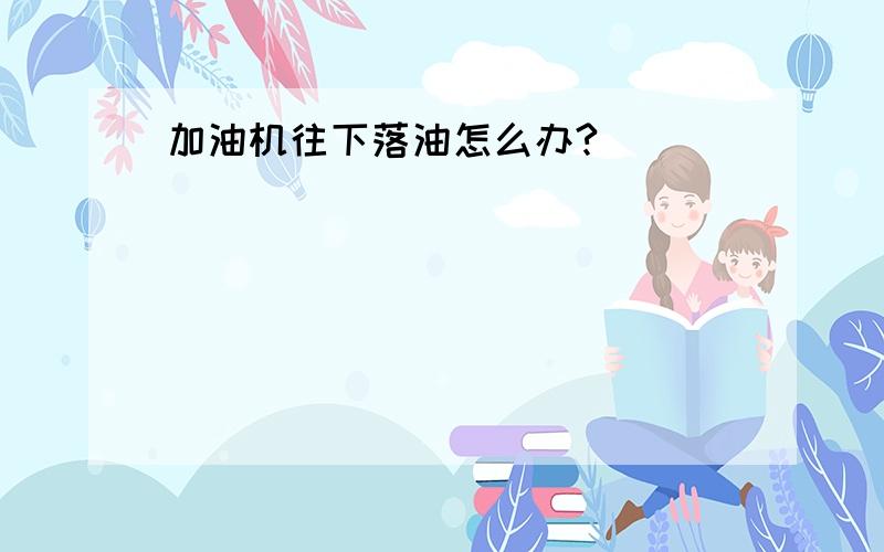 加油机往下落油怎么办?