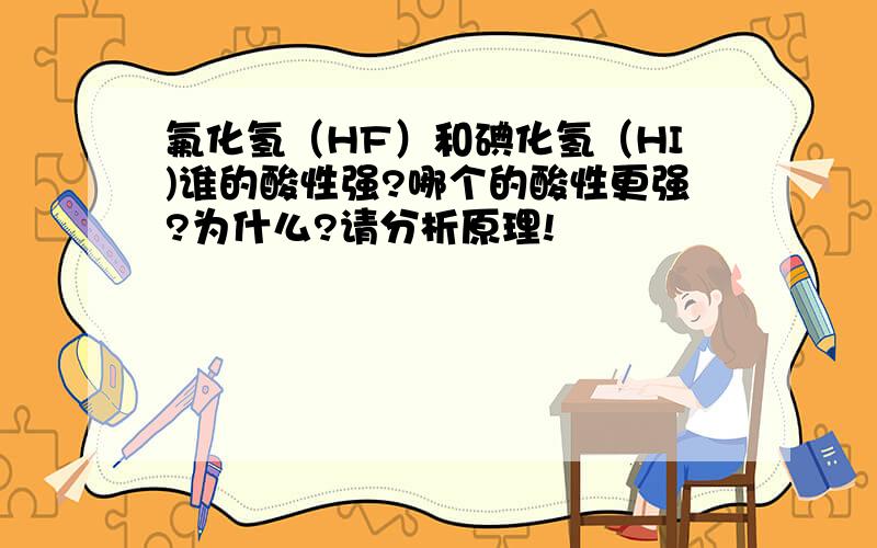 氟化氢（HF）和碘化氢（HI)谁的酸性强?哪个的酸性更强?为什么?请分析原理!