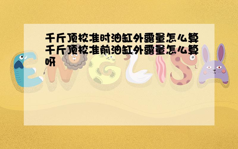 千斤顶校准时油缸外露量怎么算千斤顶校准前油缸外露量怎么算呀