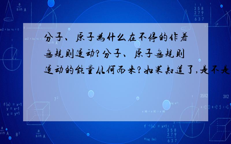 分子、原子为什么在不停的作着无规则运动?分子、原子无规则运动的能量从何而来?如果知道了,是不是就可以制成永动机了呢?