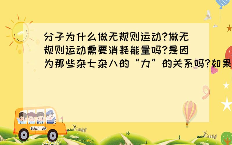 分子为什么做无规则运动?做无规则运动需要消耗能量吗?是因为那些杂七杂八的“力”的关系吗?如果把一个分子放到真空中,还会做无规则运动吗?