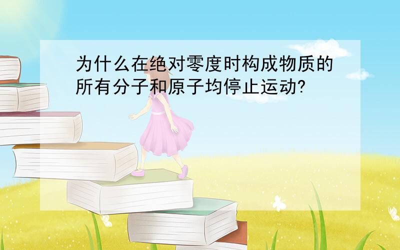 为什么在绝对零度时构成物质的所有分子和原子均停止运动?