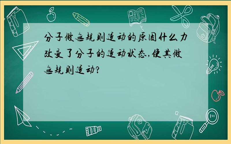 分子做无规则运动的原因什么力改变了分子的运动状态,使其做无规则运动?