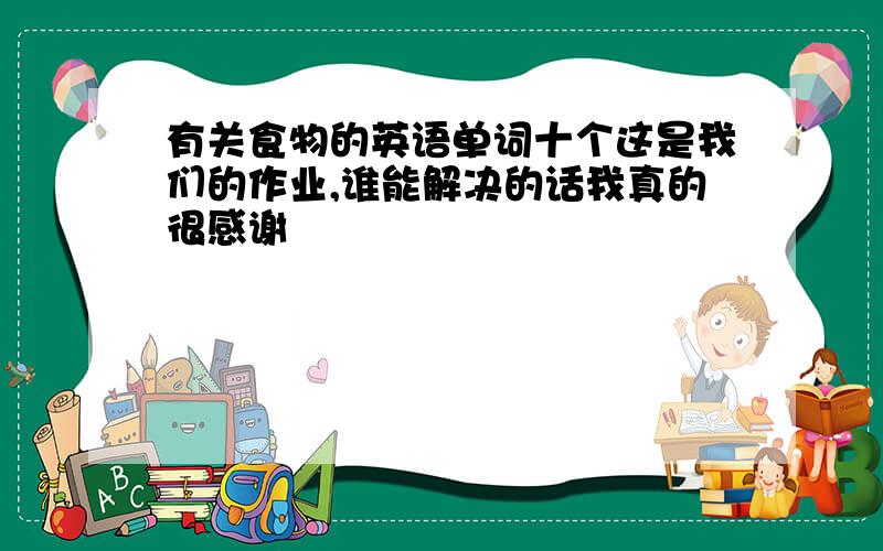 有关食物的英语单词十个这是我们的作业,谁能解决的话我真的很感谢