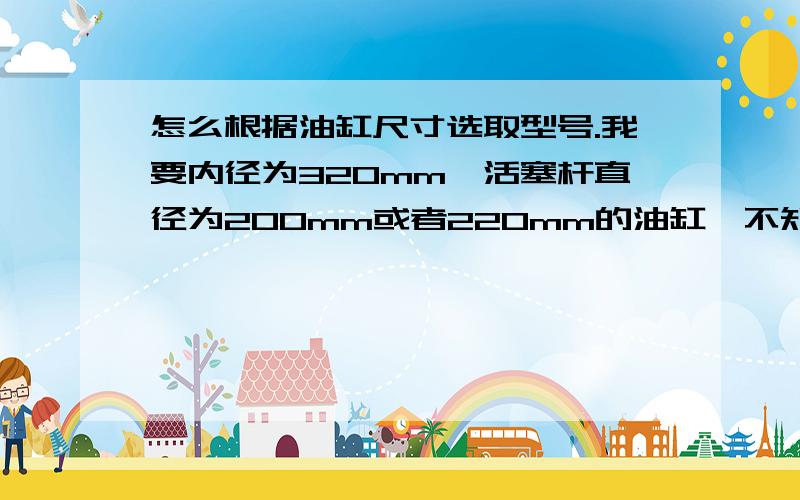 怎么根据油缸尺寸选取型号.我要内径为320mm,活塞杆直径为200mm或者220mm的油缸,不知道尺寸.急用……