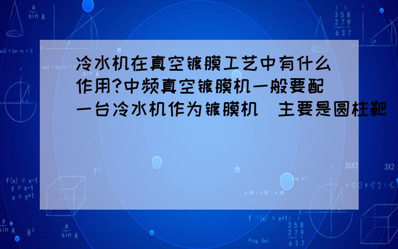 冷水机在真空镀膜工艺中有什么作用?中频真空镀膜机一般要配一台冷水机作为镀膜机（主要是圆柱靶）的冷却设备.那么冷水机到底对真空镀膜工艺或者是镀膜设备有什么作用呢?不配冷水机