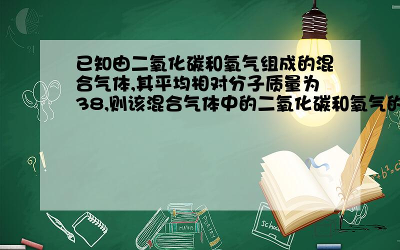 已知由二氧化碳和氧气组成的混合气体,其平均相对分子质量为38,则该混合气体中的二氧化碳和氧气的质量比