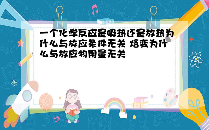 一个化学反应是吸热还是放热为什么与放应条件无关 焓变为什么与放应物用量无关