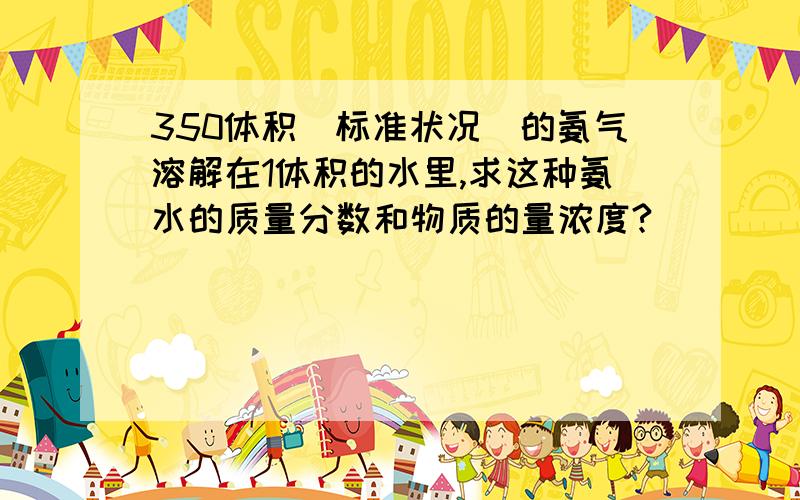 350体积（标准状况）的氨气溶解在1体积的水里,求这种氨水的质量分数和物质的量浓度?